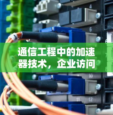 通信工程中的加速器技术，企业访问方案的创新与实践