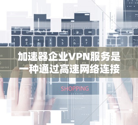 加速器企业VPN服务是一种通过高速网络连接用户，提供加密和安全传输功能的网络服务。以下是关于加速器企业VPN服务的详细介绍