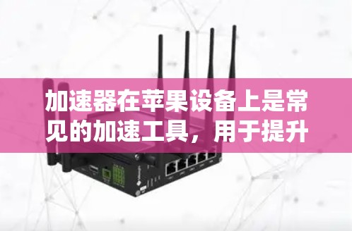 加速器在苹果设备上是常见的加速工具，用于提升系统性能。以下是几种常见的加速器推荐，包括针对苹果设备的工具和通用工具