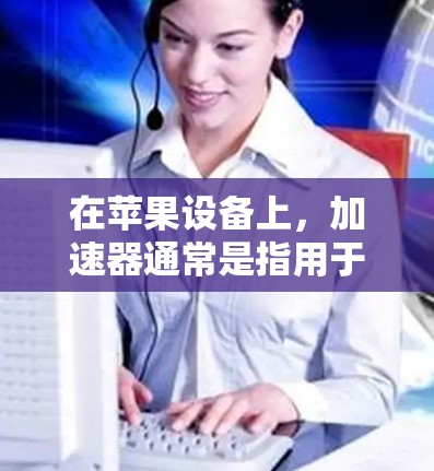 在苹果设备上，加速器通常是指用于提升设备性能的工具，如用于提升视频播放速度、优化网页浏览等。苹果的加速器可能基于加速工具包，但它可能会在某些情况下出现稳定问题