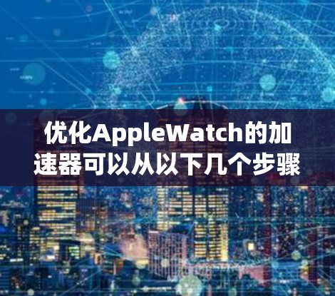 优化AppleWatch的加速器可以从以下几个步骤进行