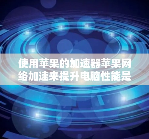 使用苹果的加速器苹果网络加速来提升电脑性能是一个不错的选择，但使用过程中需要注意以下几点