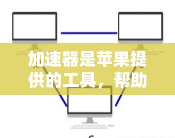 加速器是苹果提供的工具，帮助用户加速iPhone和iPad的数据下载。以下是使用加速器的步骤说明