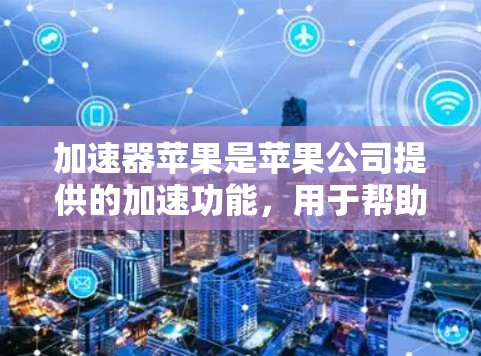 加速器苹果是苹果公司提供的加速功能，用于帮助你更高效地完成任务，尤其是在任务栏或应用启动时。以下是加速器苹果的使用教程