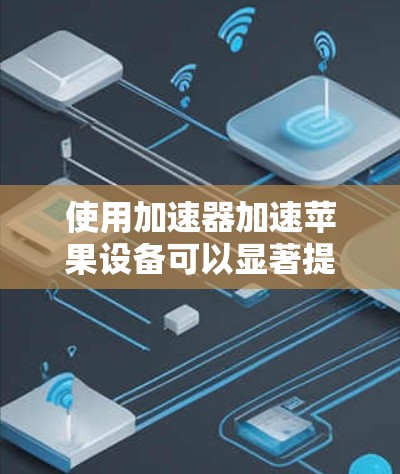 使用加速器加速苹果设备可以显著提升搜索和下载效率，以下是一个逐步指南，帮助你顺利使用加速器