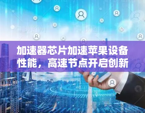 加速器芯片加速苹果设备性能，高速节点开启创新新篇章