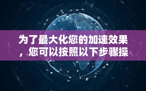 为了最大化您的加速效果，您可以按照以下步骤操作