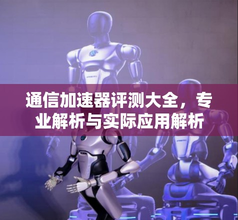 通信加速器评测大全，专业解析与实际应用解析