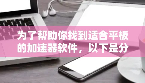 为了帮助你找到适合平板的加速器软件，以下是分步骤的解决方案