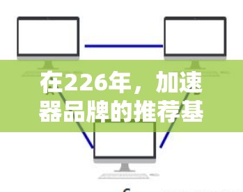 在226年，加速器品牌的推荐基于其功能、安全性和市场表现。以下是对几个知名品牌的选择
