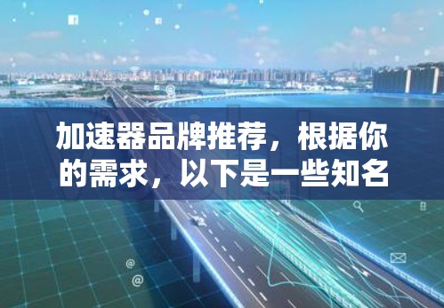 加速器品牌推荐，根据你的需求，以下是一些知名的加速器品牌，涵盖速度快、功能多样、安全可靠等方面