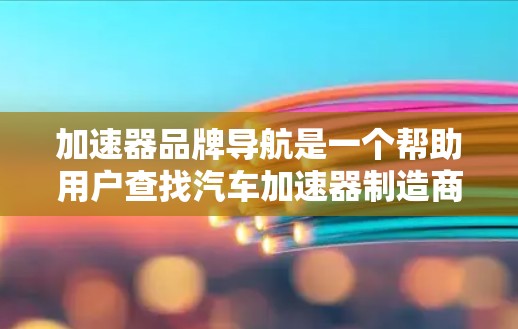 加速器品牌导航是一个帮助用户查找汽车加速器制造商或加速技术相关的品牌列表。以下是一些常见的加速器品牌和加速技术相关的品牌推荐