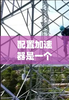 配置加速器是一个提高程序运行速度的技术，帮助你在使用较旧的编程语言或低性能设备时，快速提升程序性能。以下是详细 configuring加速器的步骤