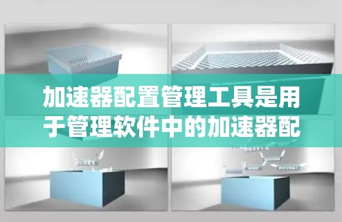 加速器配置管理工具是用于管理软件中的加速器配置的软件，帮助开发者自动加载加速器，优化系统性能。以下是对这些工具的详细总结