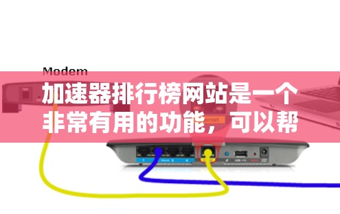 加速器排行榜网站是一个非常有用的功能，可以帮助用户提升网页下载速度、减少缓存大小，以及优化网站体验。以下是几个主要的加速器排行榜网站，供用户参考