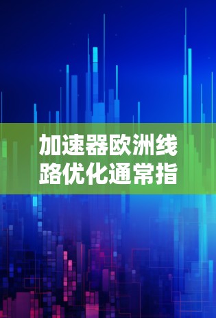 加速器欧洲线路优化通常指的是在欧洲地区，加速器的使用和优化，特别是在道路网络、交通拥堵、能源效率等方面。以下是一些可能的优化方向和建议