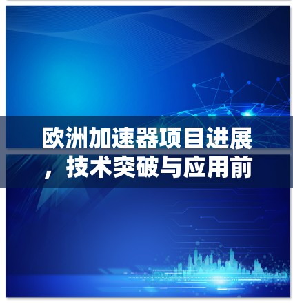 欧洲加速器项目进展，技术突破与应用前景