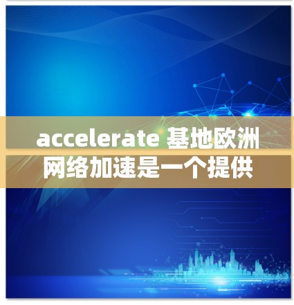 accelerate 基地欧洲网络加速是一个提供多种网络加速服务的平台，专为欧洲国家和地区提供加速功能。以下是关于该平台的详细介绍