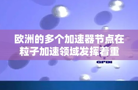 欧洲的多个加速器节点在粒子加速领域发挥着重要作用，这些加速器分布在英国、法国、德国、意大利和美国等地。以下是欧洲主要加速器节点列表，按名称分列