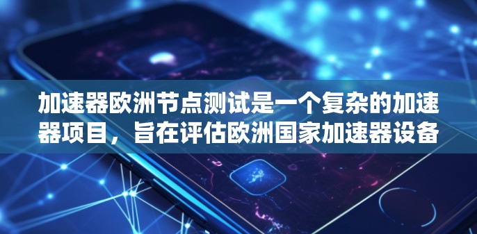 加速器欧洲节点测试是一个复杂的加速器项目，旨在评估欧洲国家加速器设备的性能和效率。以下是对该测试的系统性总结