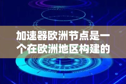 加速器欧洲节点是一个在欧洲地区构建的加速能源系统的技术节点，旨在提升能源系统的效率和竞争力。以下是对加速器欧洲节点的详细总结