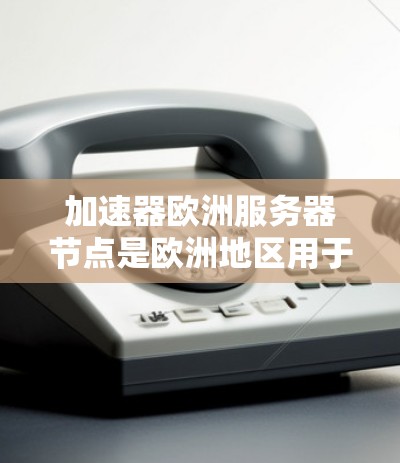 加速器欧洲服务器节点是欧洲地区用于加速网络连接的设备，主要应用于企业内部和远程办公场景。以下是对加速器欧洲服务器节点的详细分析