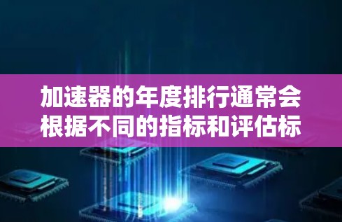 加速器的年度排行通常会根据不同的指标和评估标准来排序。226年的加速器排行可能会受到技术进步、市场需求、品牌影响力、技术成熟度等多方面的因素影响。以下是一些可能的排名方向和趋势