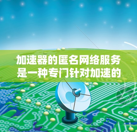 加速器的匿名网络服务是一种专门针对加速的网络解决方案，旨在隐藏网络资源，保护用户隐私并提高加速效果。以下是对加速器的详细解析
