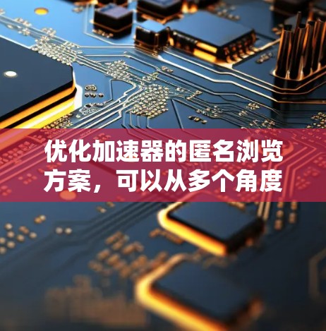 优化加速器的匿名浏览方案，可以从多个角度入手，以期达到最佳的效果。以下是对各方面的优化建议