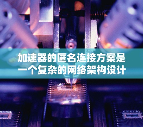 加速器的匿名连接方案是一个复杂的网络架构设计，旨在通过安全的方式连接加速器到不同设备或用户，避免隐私泄露，并提高用户体验。以下是对该方案的详细总结和扩展