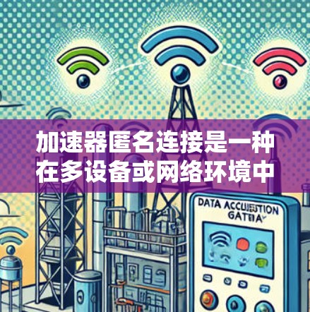 加速器匿名连接是一种在多设备或网络环境中共享加速器包的技术，通过安全的协议和机制，确保加速器包的安全传输和保护，提高游戏性能和网络效率。以下是该技术的详细解释