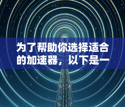 为了帮助你选择适合的加速器，以下是一些关键点和建议