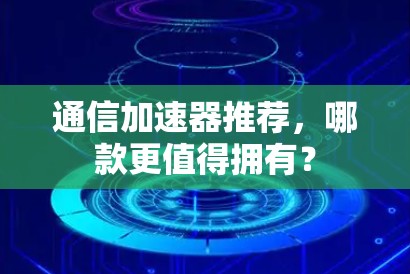 通信加速器推荐，哪款更值得拥有？