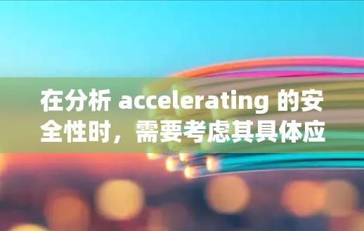在分析 accelerating 的安全性时，需要考虑其具体应用场景。以下是对不同场景的详细总结