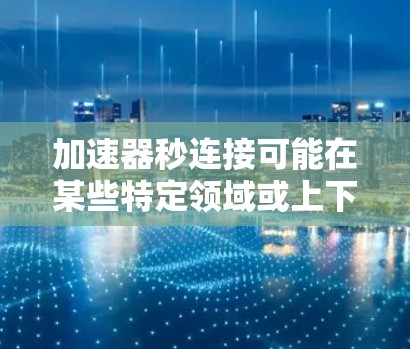 加速器秒连接可能在某些特定领域或上下文中出现，但不太常见。以下是可能的解释