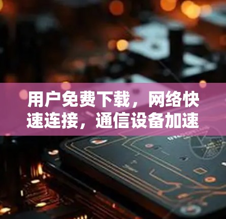 用户免费下载，网络快速连接，通信设备加速器推荐