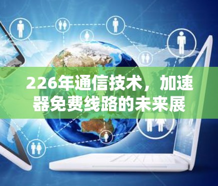 226年通信技术，加速器免费线路的未来展望