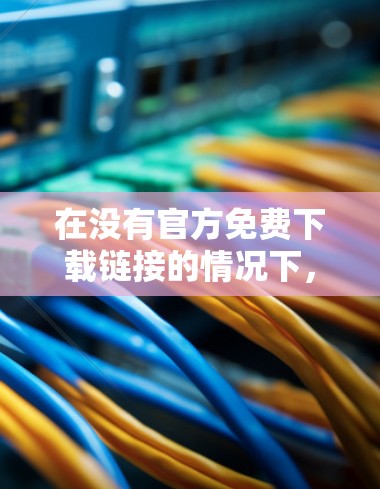 在没有官方免费下载链接的情况下，以下是一些可能的建议