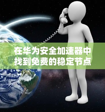 在华为安全加速器中找到免费的稳定节点，可以按照以下步骤进行