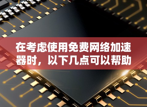 在考虑使用免费网络加速器时，以下几点可以帮助你做出明智的选择