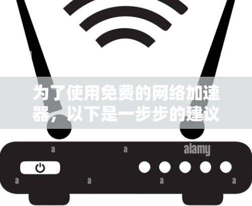 为了使用免费的网络加速器，以下是一步步的建议
