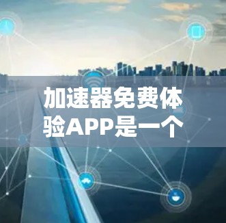 加速器免费体验APP是一个功能丰富且易于使用的工具，旨在帮助用户提升下载速度。以下是对该APP的详细介绍