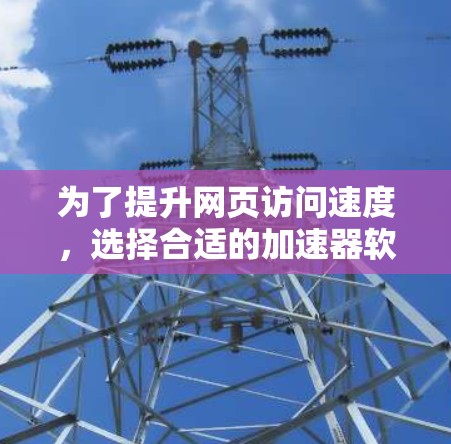 为了提升网页访问速度，选择合适的加速器软件是一个关键步骤。以下是一些选择和使用指南，帮助你更好地进行选择和使用