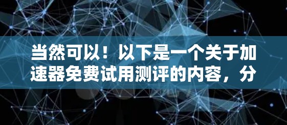当然可以！以下是一个关于加速器免费试用测评的内容，分为几个部分，供你参考