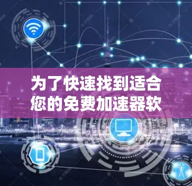 为了快速找到适合您的免费加速器软件，以下是一些步骤性的建议
