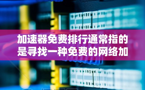 加速器免费排行通常指的是寻找一种免费的网络加速器工具，可以帮助用户在没有费用的情况下提高网络速度。以下是几个常见的免费网络加速器工具，供您参考