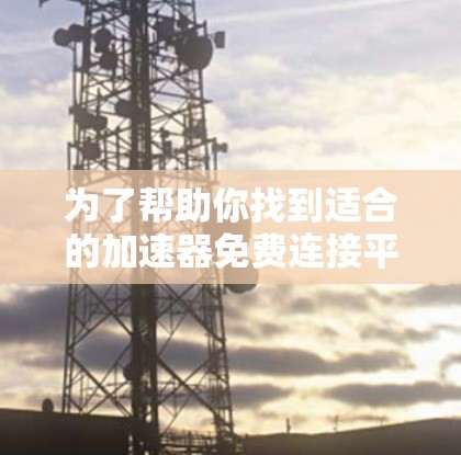 为了帮助你找到适合的加速器免费连接平台，以下是一个详细的指南，涵盖平台的各个方面