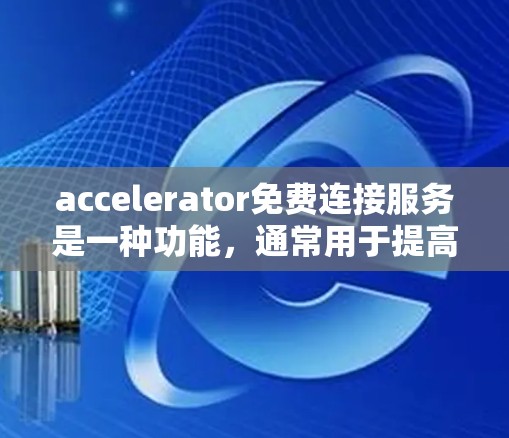 accelerator免费连接服务是一种功能，通常用于提高网页加载速度，通过自动连接到服务器来加速加载过程。以下是对该服务的详细分析