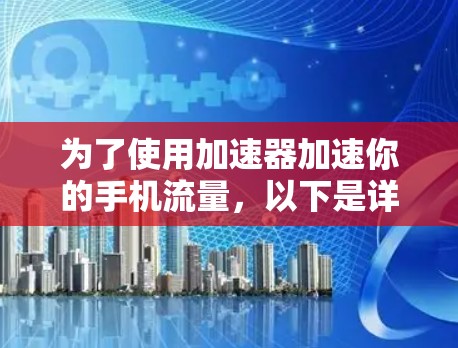 为了使用加速器加速你的手机流量，以下是详细的步骤和注意事项