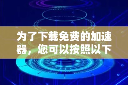 为了下载免费的加速器，您可以按照以下步骤操作